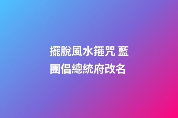 擺脫風水箍咒 藍團倡總統府改名